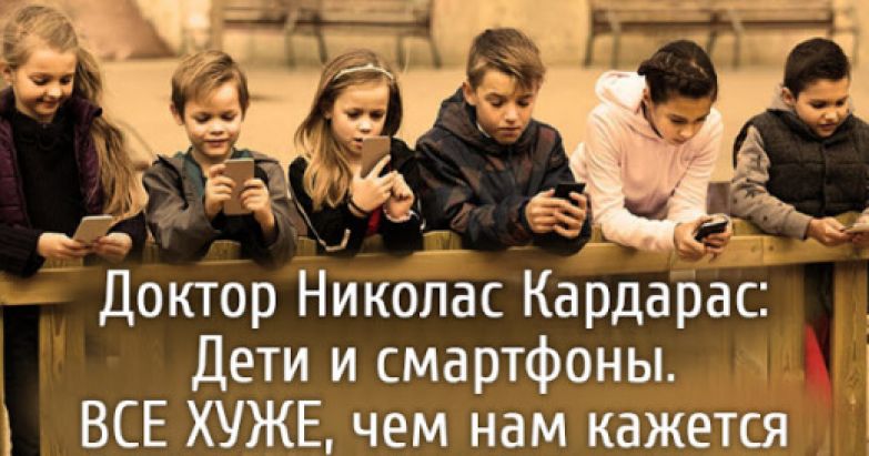 Доктор Николас Кардарас: Дети и смартфоны. ВСЕ ХУЖЕ, чем нам кажется