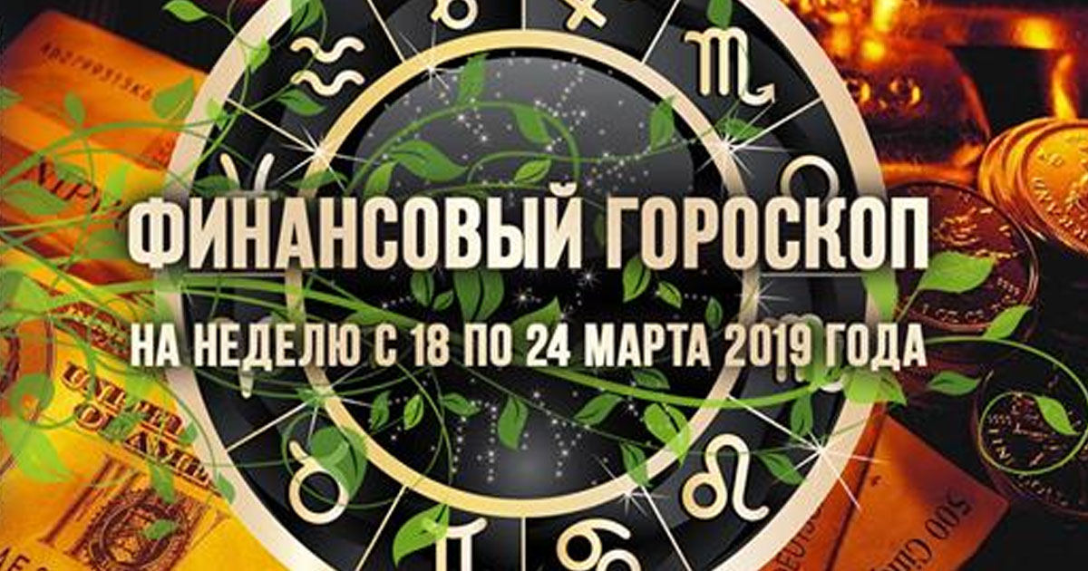 Финансовый гороскоп на неделю с 18 по 24 марта 2019 года